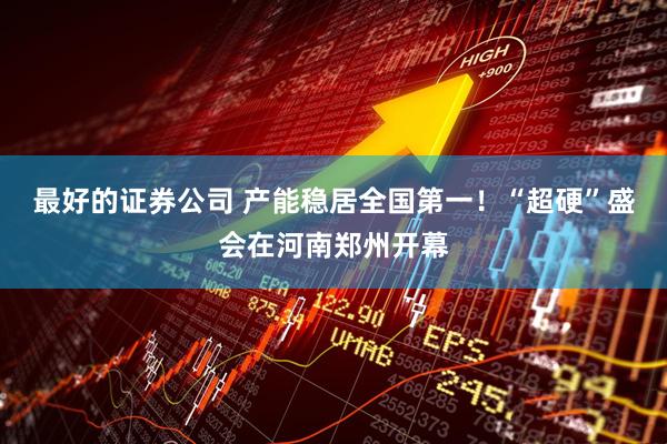 最好的证券公司 产能稳居全国第一！“超硬”盛会在河南郑州开幕