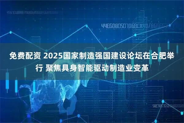 免费配资 2025国家制造强国建设论坛在合肥举行 聚焦具身智能驱动制造业变革