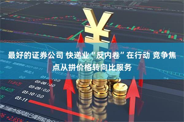 最好的证券公司 快递业“反内卷”在行动 竞争焦点从拼价格转向比服务
