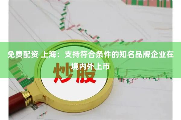 免费配资 上海：支持符合条件的知名品牌企业在境内外上市