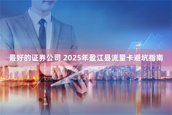 最好的证券公司 2025年盈江县流量卡避坑指南