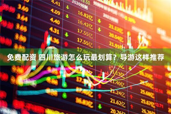 免费配资 四川旅游怎么玩最划算？导游这样推荐