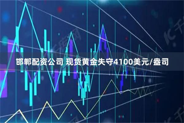 邯郸配资公司 现货黄金失守4100美元/盎司