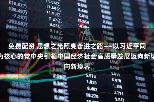 免费配资 思想之光照亮奋进之路——以习近平同志为核心的党中央引领中国经济社会高质量发展迈向新境界