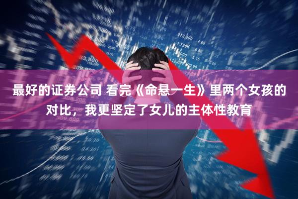 最好的证券公司 看完《命悬一生》里两个女孩的对比，我更坚定了女儿的主体性教育
