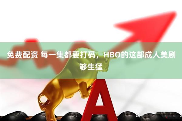 免费配资 每一集都要打码，HBO的这部成人美剧够生猛