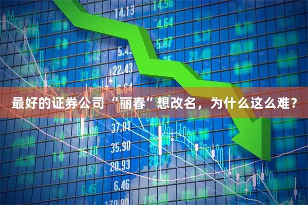 最好的证券公司 “丽春”想改名，为什么这么难？