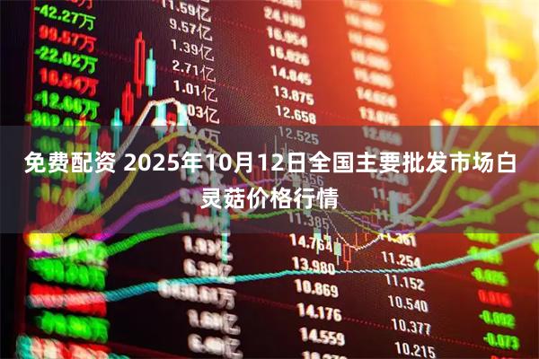 免费配资 2025年10月12日全国主要批发市场白灵菇价格行情