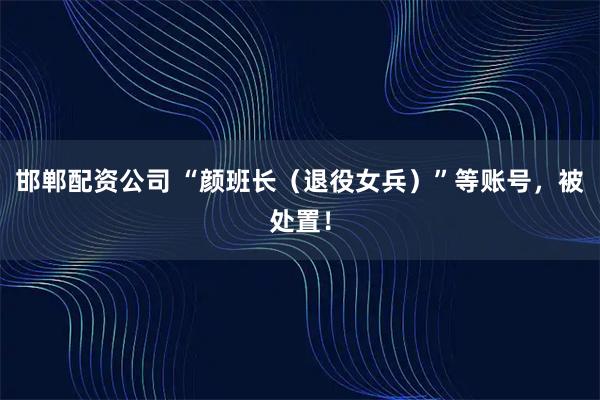 邯郸配资公司 “颜班长（退役女兵）”等账号，被处置！