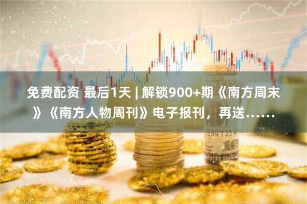 免费配资 最后1天 | 解锁900+期《南方周末》《南方人物周刊》电子报刊，再送……