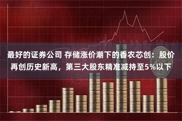 最好的证券公司 存储涨价潮下的香农芯创：股价再创历史新高，第三大股东精准减持至5%以下