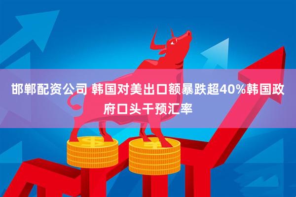 邯郸配资公司 韩国对美出口额暴跌超40%韩国政府口头干预汇率