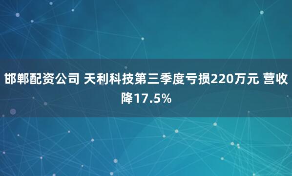 邯郸配资公司 天利科技第三季度亏损220万元 营收降17.5%