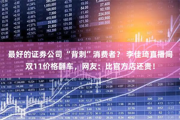 最好的证券公司 “背刺”消费者？ 李佳琦直播间双11价格翻车，网友：比官方店还贵！
