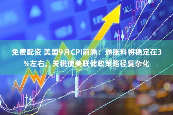 免费配资 美国9月CPI前瞻：通胀料将稳定在3%左右，关税使美联储政策路径复杂化