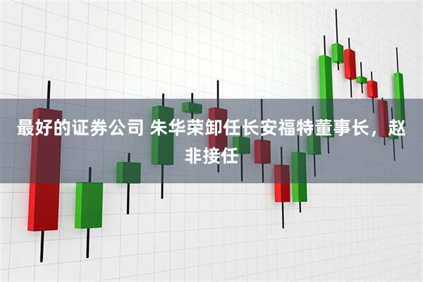 最好的证券公司 朱华荣卸任长安福特董事长，赵非接任