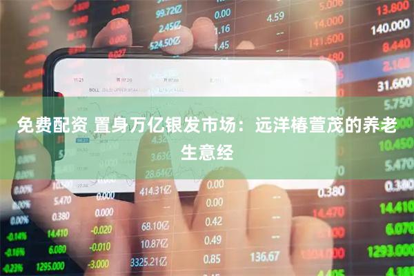 免费配资 置身万亿银发市场：远洋椿萱茂的养老生意经