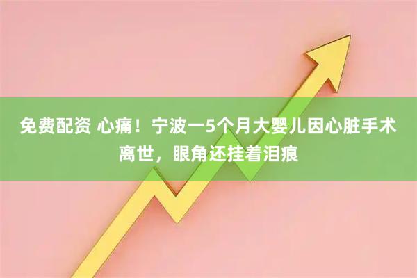 免费配资 心痛！宁波一5个月大婴儿因心脏手术离世，眼角还挂着泪痕