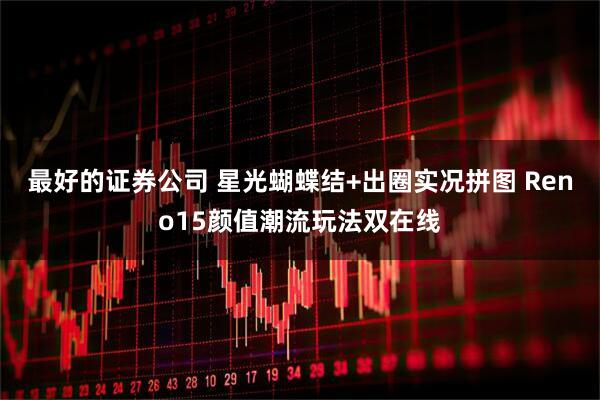 最好的证券公司 星光蝴蝶结+出圈实况拼图 Reno15颜值潮流玩法双在线