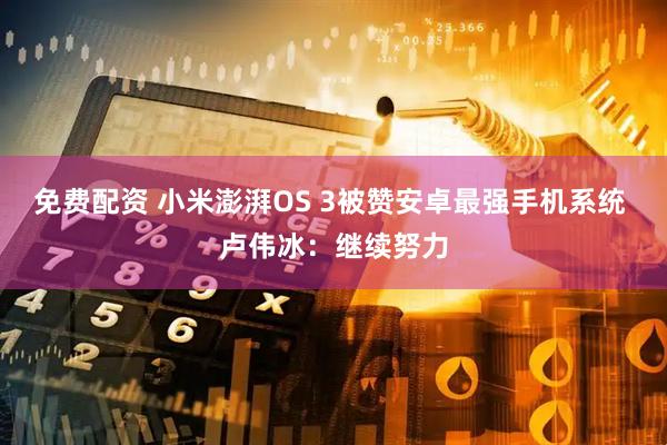免费配资 小米澎湃OS 3被赞安卓最强手机系统 卢伟冰：继续努力