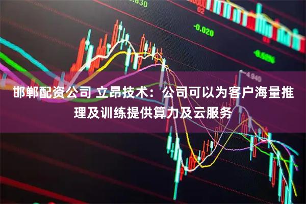 邯郸配资公司 立昂技术：公司可以为客户海量推理及训练提供算力及云服务