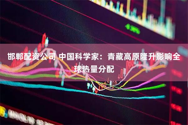 邯郸配资公司 中国科学家：青藏高原隆升影响全球热量分配
