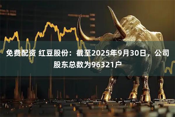 免费配资 红豆股份：截至2025年9月30日，公司股东总数为96321户