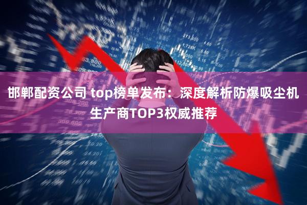 邯郸配资公司 top榜单发布：深度解析防爆吸尘机生产商TOP3权威推荐