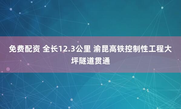 免费配资 全长12.3公里 渝昆高铁控制性工程大坪隧道贯通