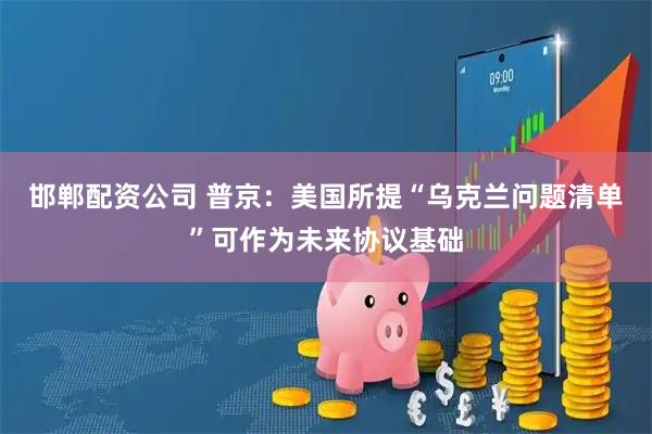 邯郸配资公司 普京：美国所提“乌克兰问题清单”可作为未来协议基础