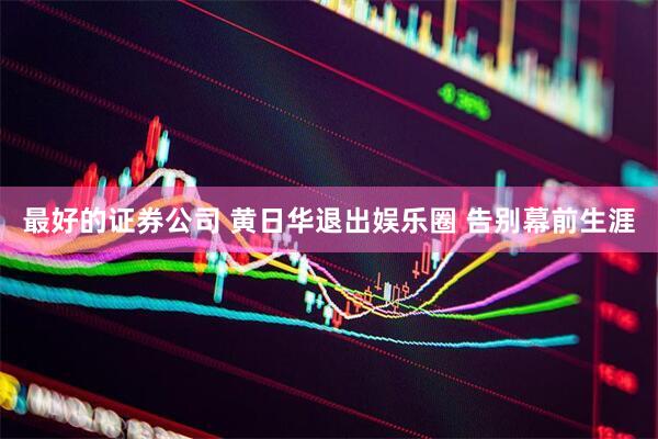 最好的证券公司 黄日华退出娱乐圈 告别幕前生涯