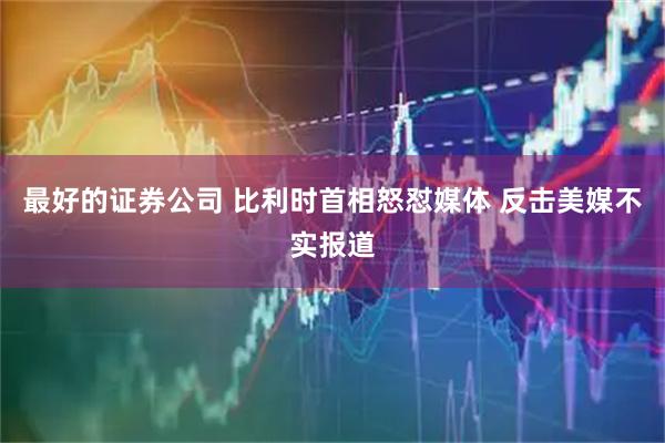最好的证券公司 比利时首相怒怼媒体 反击美媒不实报道