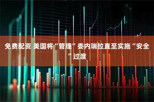 免费配资 美国将“管理”委内瑞拉直至实施“安全”过渡