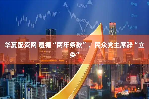 华夏配资网 遵循“两年条款”，民众党主席辞“立委”
