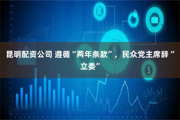 昆明配资公司 遵循“两年条款”，民众党主席辞“立委”