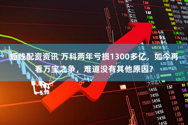短线配资资讯 万科两年亏损1300多亿，如今再看万宝之争，难道没有其他原因？