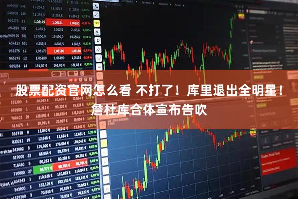 股票配资官网怎么看 不打了！库里退出全明星！詹杜库合体宣布告吹