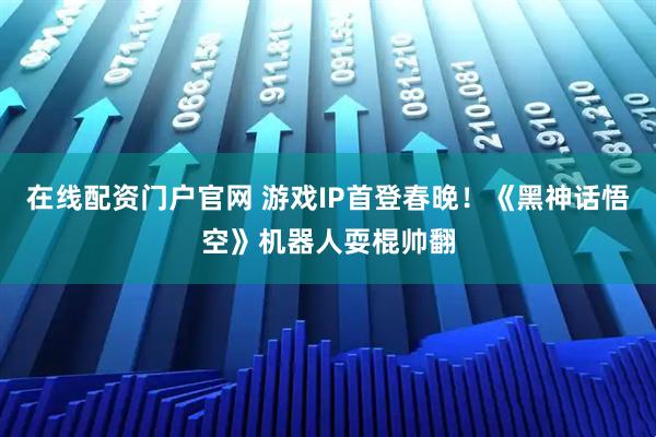 在线配资门户官网 游戏IP首登春晚！《黑神话悟空》机器人耍棍帅翻