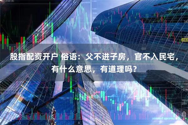 股指配资开户 俗语：父不进子房，官不入民宅，有什么意思，有道理吗？