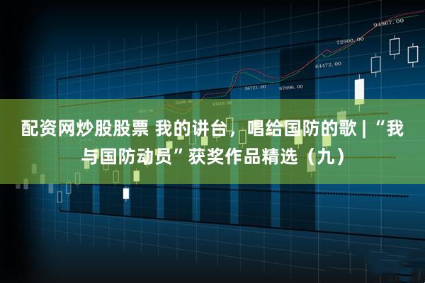 配资网炒股股票 我的讲台，唱给国防的歌 | “我与国防动员”获奖作品精选（九）