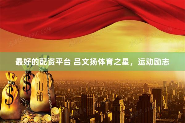 最好的配资平台 吕文扬体育之星，运动励志