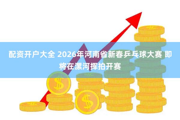 配资开户大全 2026年河南省新春乒乓球大赛 即将在漯河挥拍开赛