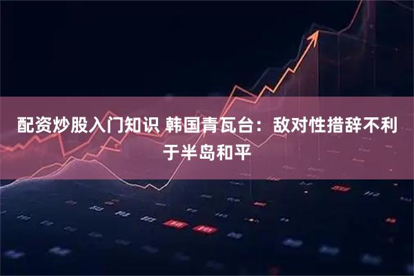 配资炒股入门知识 韩国青瓦台：敌对性措辞不利于半岛和平