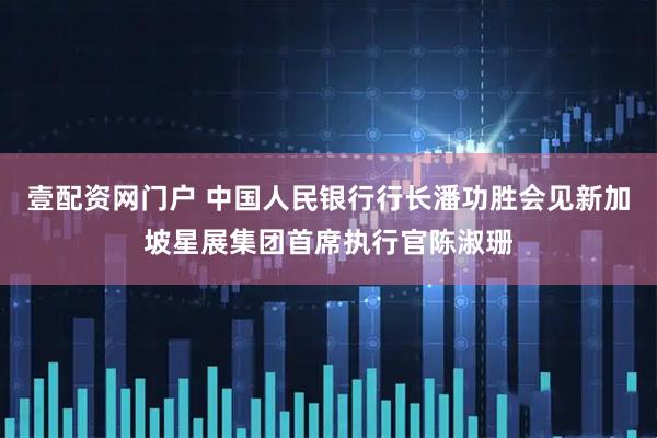 壹配资网门户 中国人民银行行长潘功胜会见新加坡星展集团首席执行官陈淑珊