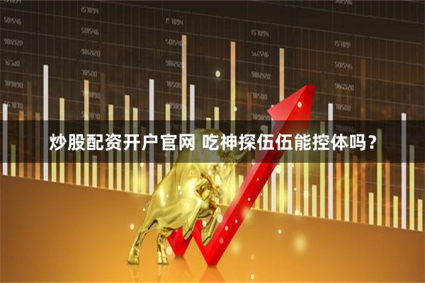 炒股配资开户官网 吃神探伍伍能控体吗？