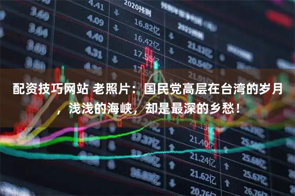 配资技巧网站 老照片：国民党高层在台湾的岁月，浅浅的海峡，却是最深的乡愁！