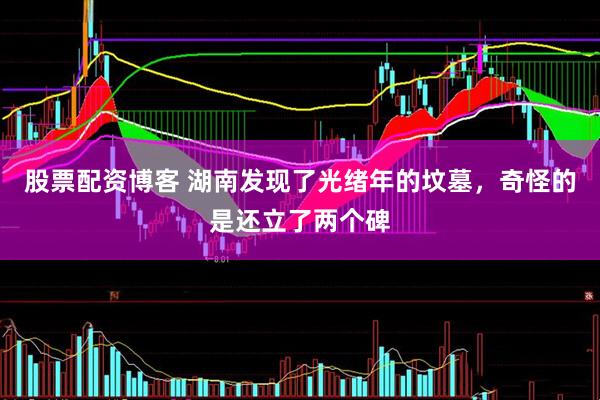 股票配资博客 湖南发现了光绪年的坟墓，奇怪的是还立了两个碑