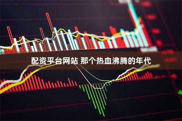 配资平台网站 那个热血沸腾的年代