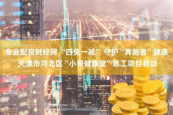 专业配资财经网 “四免一减” 守护“奔跑者”健康 天津市河北区“小哥健康堂”惠工项目启动