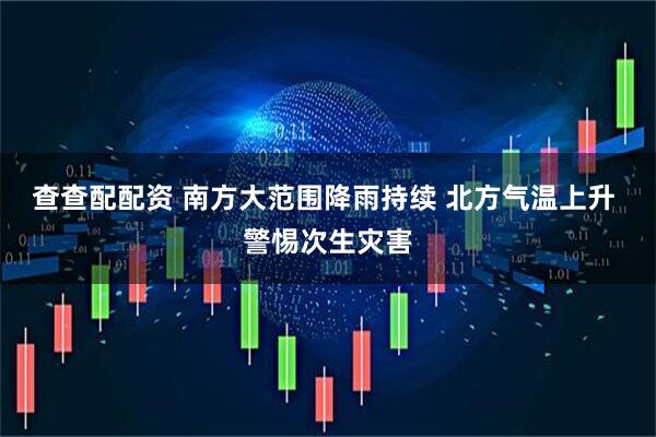 查查配配资 南方大范围降雨持续 北方气温上升 警惕次生灾害
